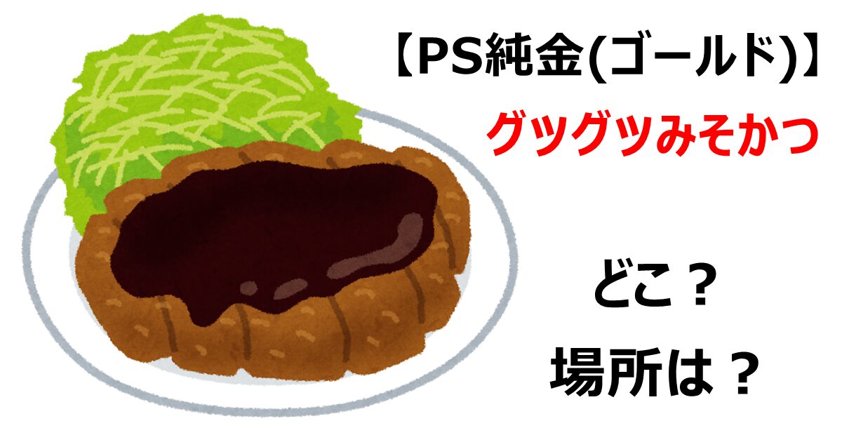 【PS純金(ゴールド)】グツグツみそかつどこ？場所は？